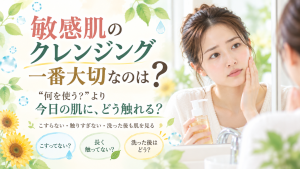 敏感肌のクレンジングでこすりすぎや触りすぎを見直し今日の肌を見ながらやさしく洗うことを伝えるSunflower（サンフラワー）の記事画像